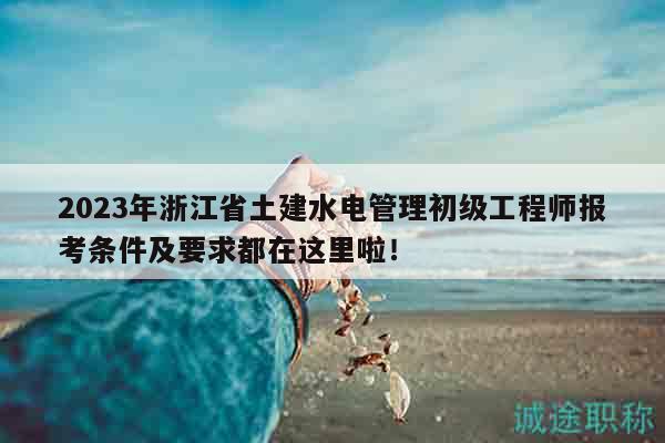 2023年浙江省土建水電管理初級工程師報考條件及要求都在這里啦！