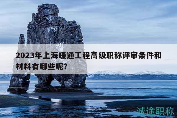 2023年上海暖通工程高級職稱評審條件和材料有哪些呢？