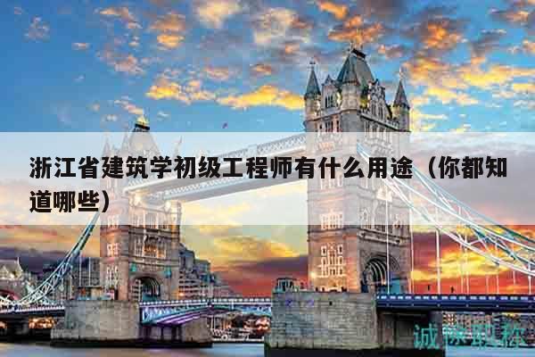 浙江省建筑學(xué)初級工程師有什么用途（你都知道哪些）