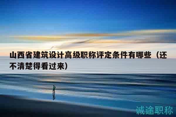 山西省建筑設(shè)計(jì)高級(jí)職稱評(píng)定條件有哪些（還不清楚得看過(guò)來(lái)）
