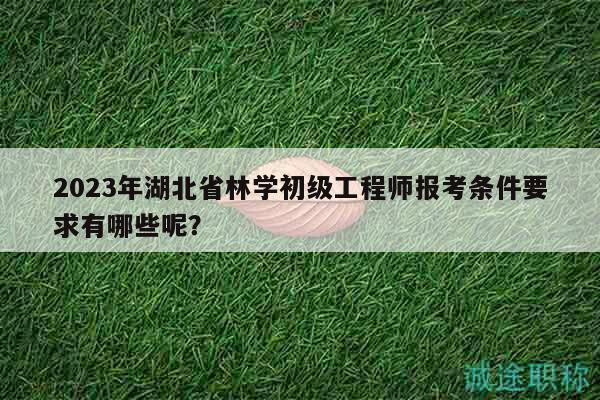 2023年湖北省林學(xué)初級(jí)工程師報(bào)考條件要求有哪些呢？