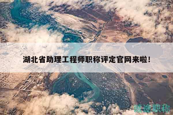 湖北省助理工程師職稱評定官網(wǎng)來啦！