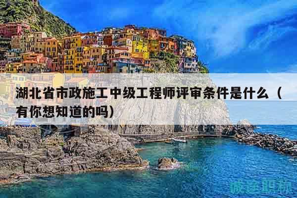 湖北省市政施工中級工程師評審條件是什么（有你想知道的嗎）