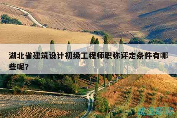 湖北省建筑設(shè)計(jì)初級(jí)工程師職稱(chēng)評(píng)定條件有哪些呢？