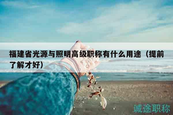 福建省光源與照明高級職稱有什么用途（提前了解才好）