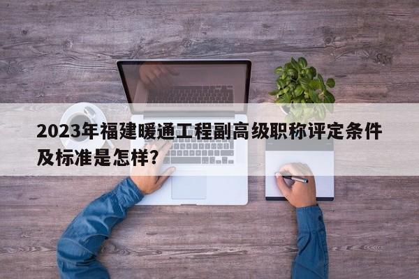 2023年福建暖通工程副高級(jí)職稱評(píng)定條件及標(biāo)準(zhǔn)是怎樣？