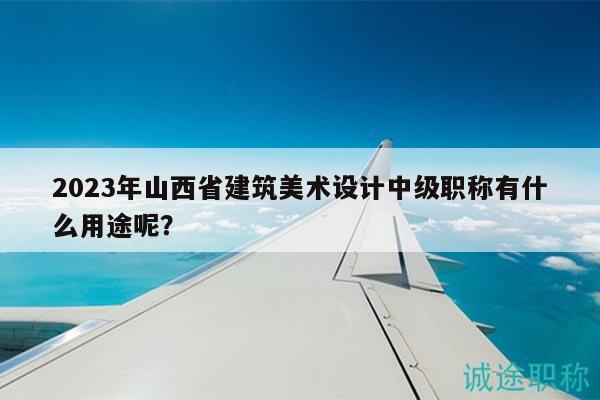 2023年山西省建筑美術(shù)設(shè)計(jì)中級職稱有什么用途呢？