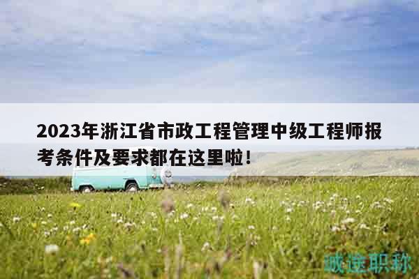 2023年浙江省市政工程管理中級工程師報考條件及要求都在這里啦！