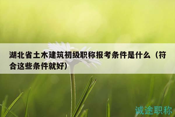 湖北省土木建筑初級(jí)職稱報(bào)考條件是什么（符合這些條件就好）