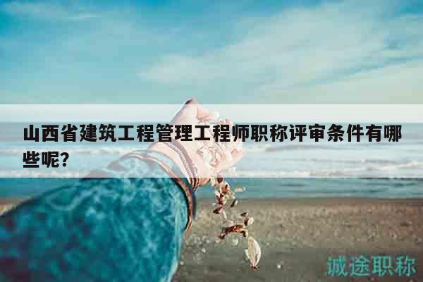 山西省建筑工程管理工程師職稱評審條件有哪些呢？