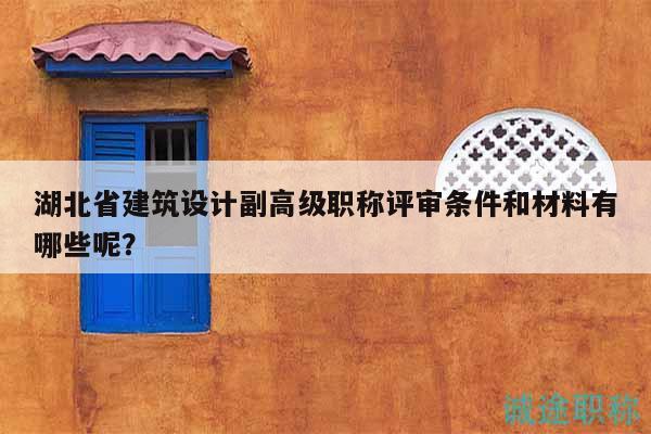 湖北省建筑設計副高級職稱評審條件和材料有哪些呢？