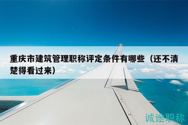 重慶市建筑管理職稱評(píng)定條件有哪些（還不清楚得看過(guò)來(lái)）