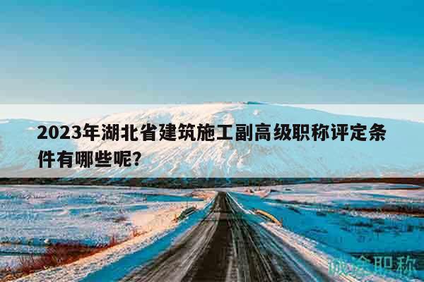 2023年湖北省建筑施工副高級職稱評定條件有哪些呢？