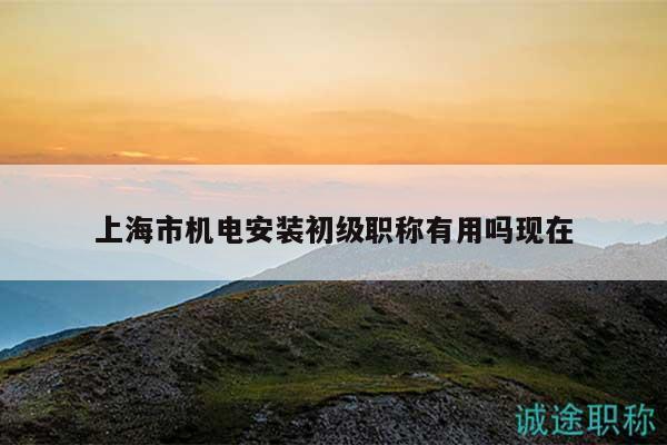 上海市機(jī)電安裝初級(jí)職稱有用嗎現(xiàn)在