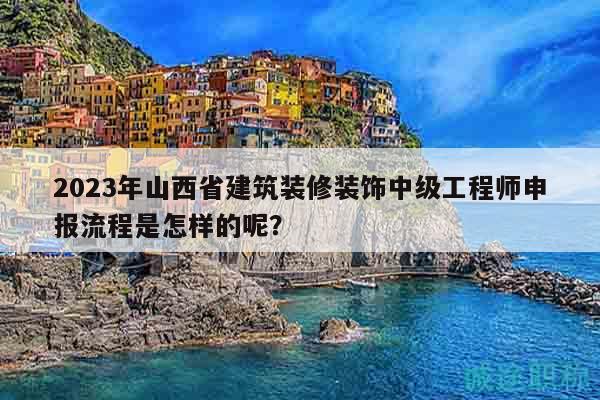 2023年山西省建筑裝修裝飾中級工程師申報流程是怎樣的呢？
