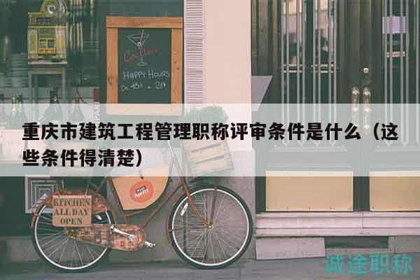 重慶市建筑工程管理職稱(chēng)評(píng)審條件是什么（這些條件得清楚）
