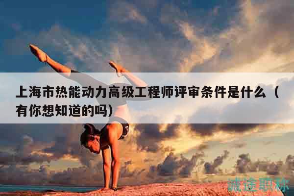 上海市熱能動力高級工程師評審條件是什么（有你想知道的嗎）