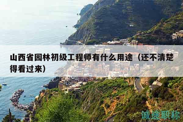山西省園林初級(jí)工程師有什么用途（還不清楚得看過來）