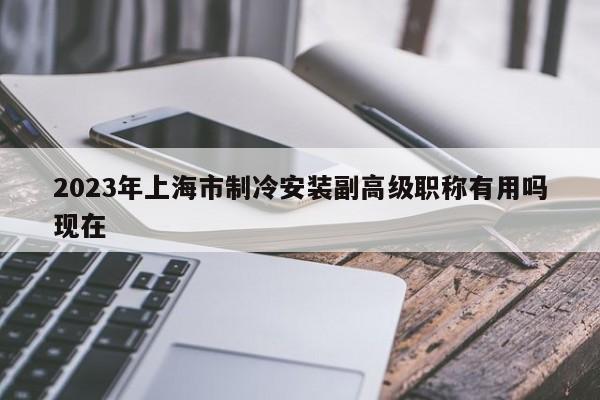 2023年上海市制冷安裝副高級職稱有用嗎現(xiàn)在