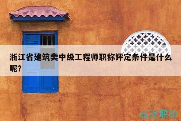 浙江省建筑類中級工程師職稱評定條件是什么呢？