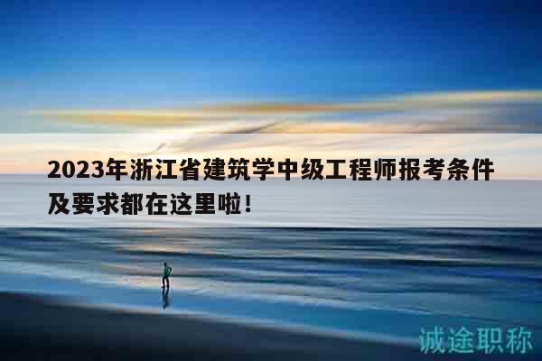 2023年浙江省建筑學(xué)中級工程師報(bào)考條件及要求都在這里啦！