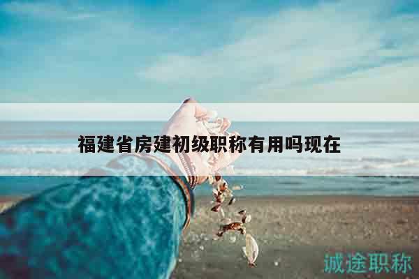 福建省房建初級(jí)職稱(chēng)有用嗎現(xiàn)在