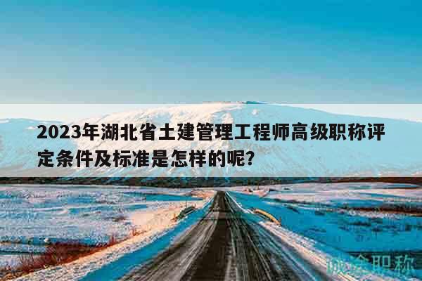 2023年湖北省土建管理工程師高級職稱評定條件及標(biāo)準(zhǔn)是怎樣的呢？
