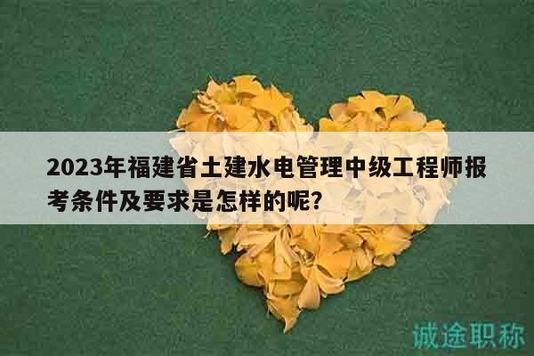 2023年福建省土建水電管理中級(jí)工程師報(bào)考條件及要求是怎樣的呢？