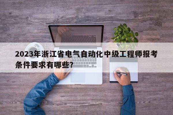 2023年浙江省電氣自動化中級工程師報考條件要求有哪些？