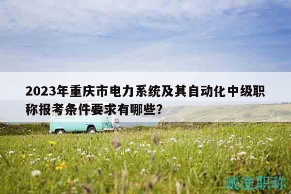 2023年重慶市電力系統(tǒng)及其自動化中級職稱報(bào)考條件要求有哪些？