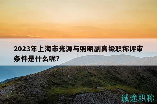 2023年上海市光源與照明副高級(jí)職稱評(píng)審條件是什么呢？