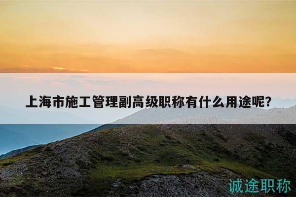 上海市施工管理副高級職稱有什么用途呢？