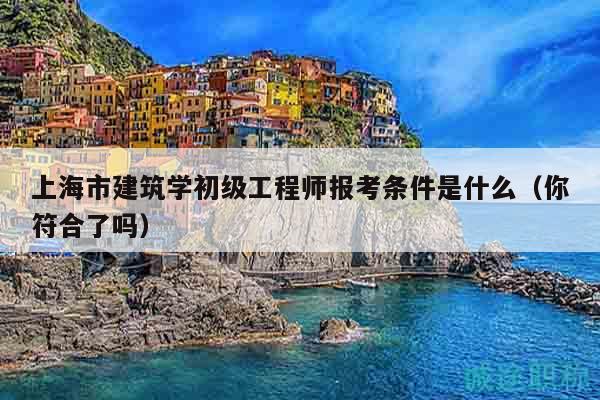 上海市建筑學(xué)初級(jí)工程師報(bào)考條件是什么（你符合了嗎）