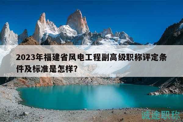 2023年福建省風(fēng)電工程副高級(jí)職稱評(píng)定條件及標(biāo)準(zhǔn)是怎樣？