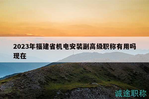 2023年福建省機電安裝副高級職稱有用嗎現(xiàn)在