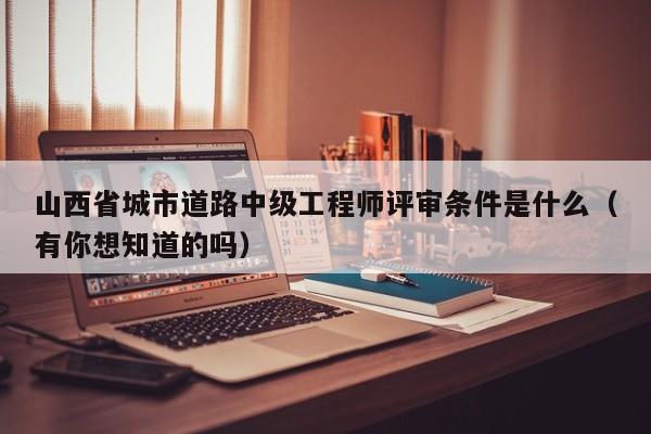 山西省城市道路中級(jí)工程師評(píng)審條件是什么（有你想知道的嗎）