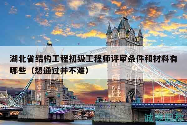 湖北省結(jié)構(gòu)工程初級工程師評審條件和材料有哪些（想通過并不難）