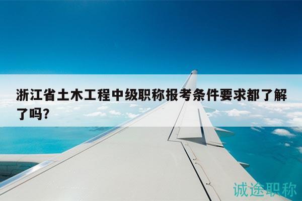 浙江省土木工程中級職稱報考條件要求都了解了嗎？