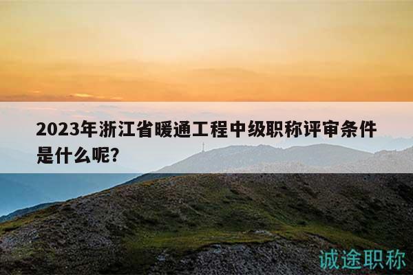 2023年浙江省暖通工程中級(jí)職稱評(píng)審條件是什么呢？