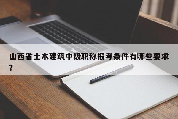 山西省土木建筑中級職稱報(bào)考條件有哪些要求？