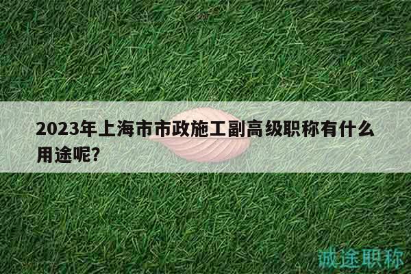 2023年上海市市政施工副高級(jí)職稱有什么用途呢？