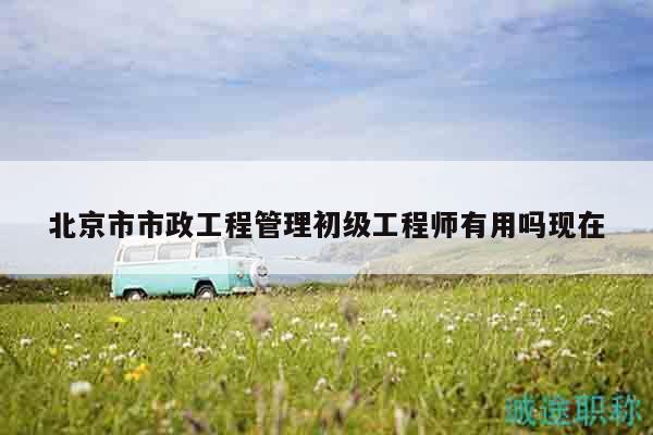 北京市市政工程管理初級(jí)工程師有用嗎現(xiàn)在