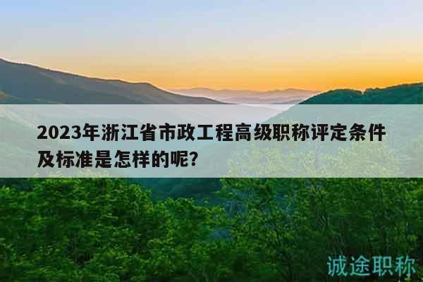 2023年浙江省市政工程高級職稱評定條件及標(biāo)準(zhǔn)是怎樣的呢？