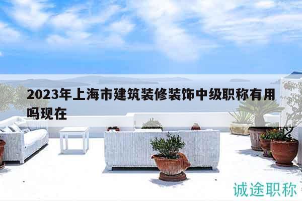 2023年上海市建筑裝修裝飾中級職稱有用嗎現(xiàn)在