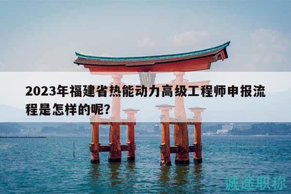 2023年福建省熱能動力高級工程師申報流程是怎樣的呢？