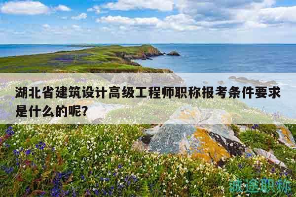 湖北省建筑設(shè)計(jì)高級工程師職稱報(bào)考條件要求是什么的呢？