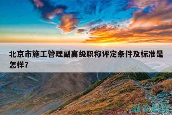 北京市施工管理副高級(jí)職稱評(píng)定條件及標(biāo)準(zhǔn)是怎樣？