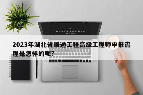 2023年湖北省暖通工程高級(jí)工程師申報(bào)流程是怎樣的呢？
