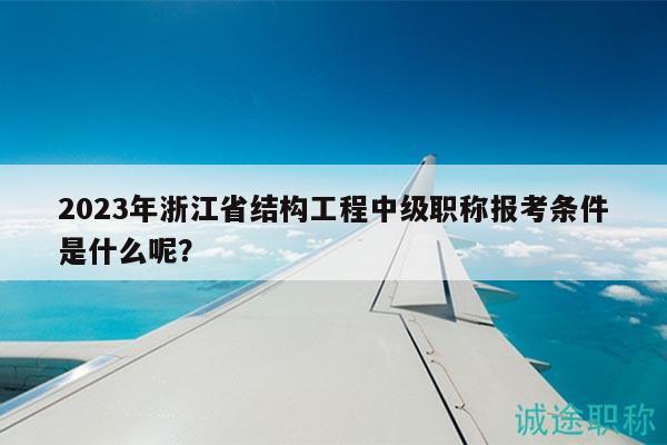 2023年浙江省結(jié)構(gòu)工程中級職稱報(bào)考條件是什么呢？