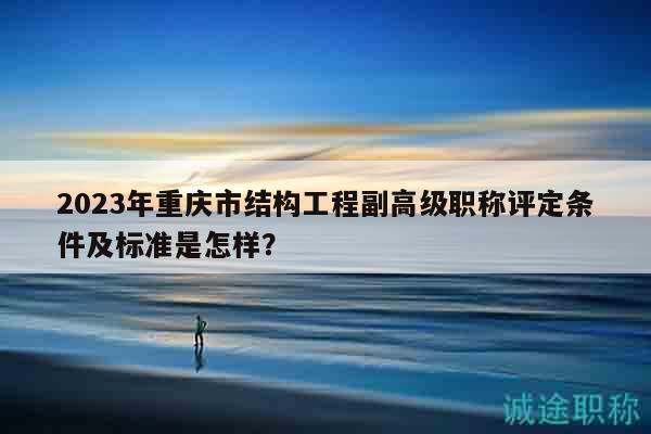 2023年重慶市結(jié)構(gòu)工程副高級職稱評定條件及標(biāo)準(zhǔn)是怎樣？